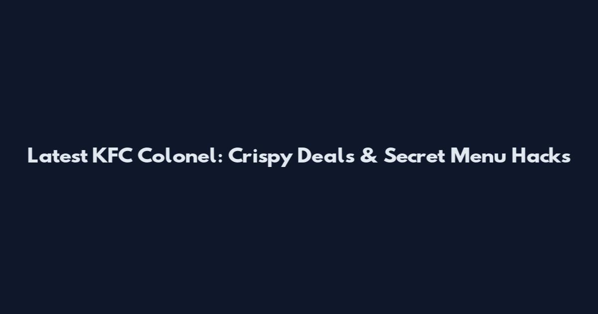 Latest KFC Colonel: Crispy Deals & Secret Menu Hacks