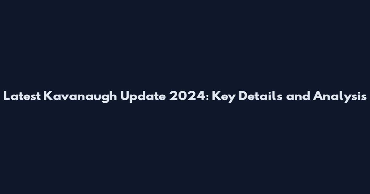 Latest Kavanaugh Update 2024: Key Details and Analysis