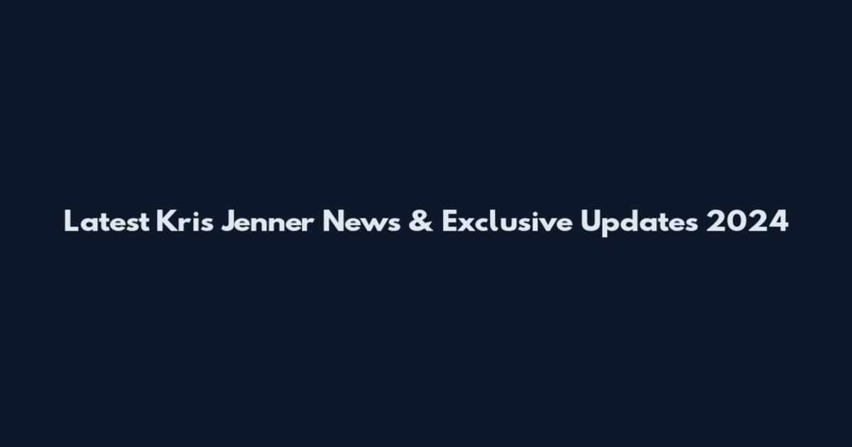 Latest Kris Jenner News & Exclusive Updates 2024