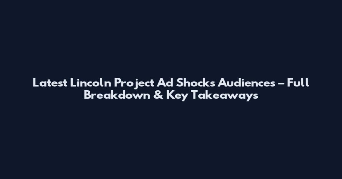 Latest Lincoln Project Ad Shocks Audiences – Full Breakdown & Key Takeaways