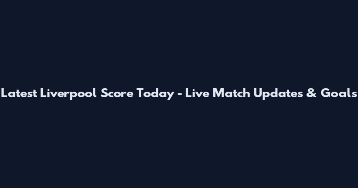 Latest Liverpool Score Today - Live Match Updates & Goals