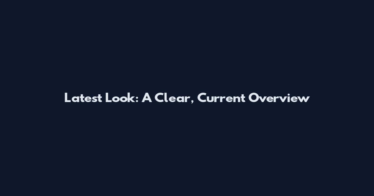 Latest Look: A Clear, Current Overview
