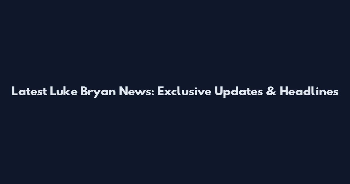 Latest Luke Bryan News: Exclusive Updates & Headlines