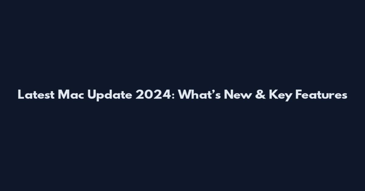 Latest Mac Update 2024: What’s New & Key Features