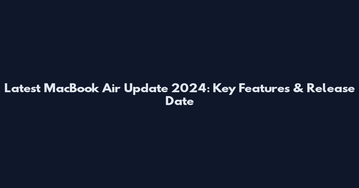 Latest MacBook Air Update 2024: Key Features & Release Date