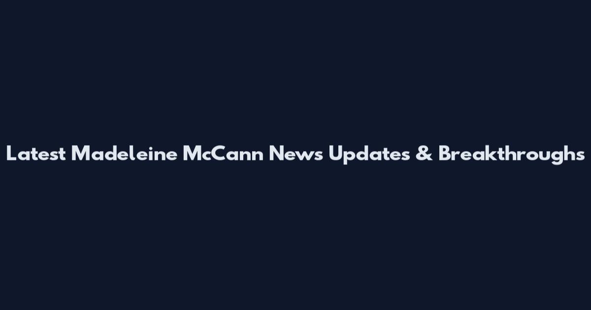 Latest Madeleine McCann News Updates & Breakthroughs