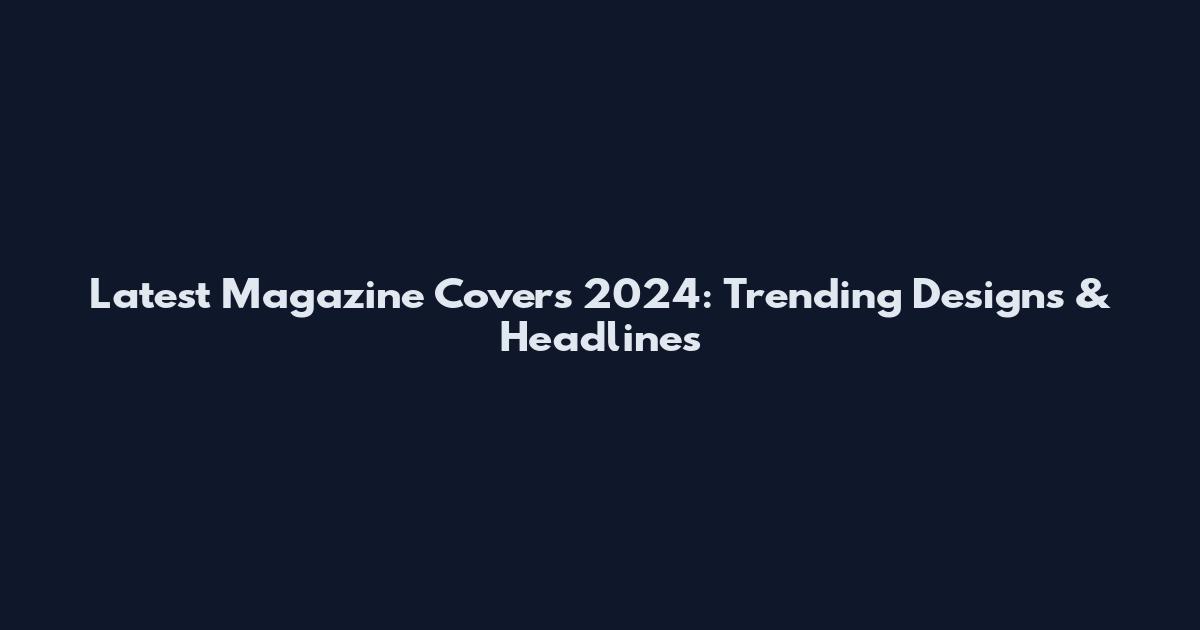 Latest Magazine Covers 2024: Trending Designs & Headlines