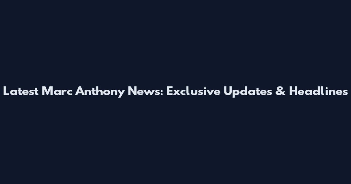 Latest Marc Anthony News: Exclusive Updates & Headlines