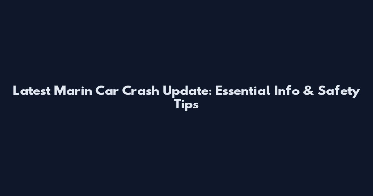 Latest Marin Car Crash Update: Essential Info & Safety Tips