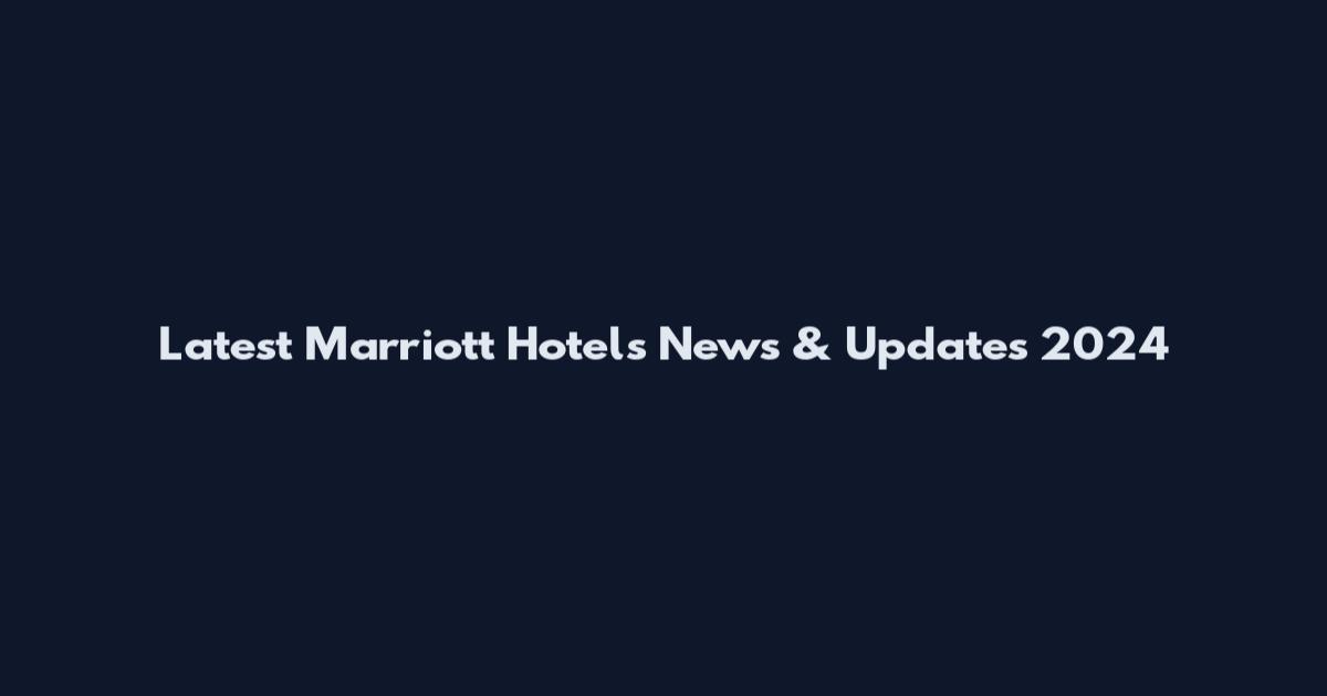 Latest Marriott Hotels News & Updates 2024