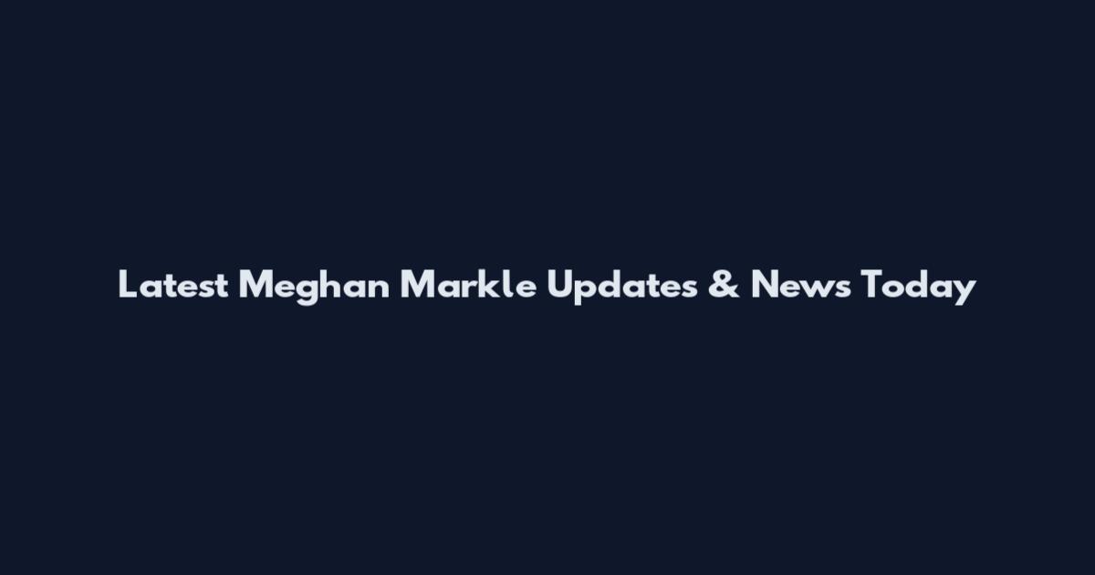 Latest Meghan Markle Updates & News Today