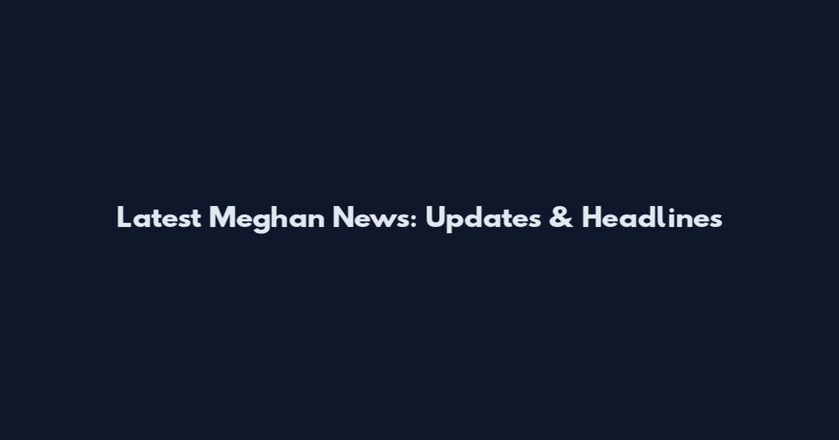 Latest Meghan News: Updates & Headlines