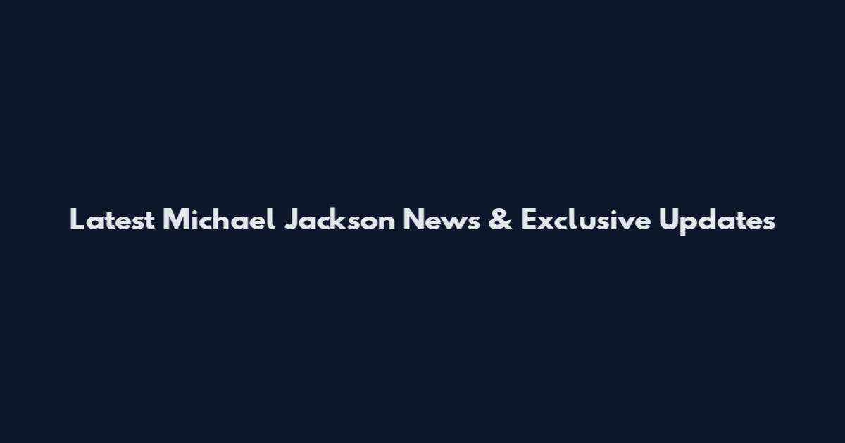 Latest Michael Jackson News & Exclusive Updates