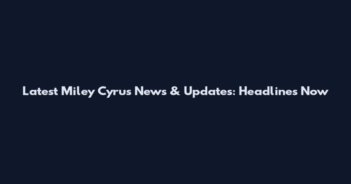 Latest Miley Cyrus News & Updates: Headlines Now