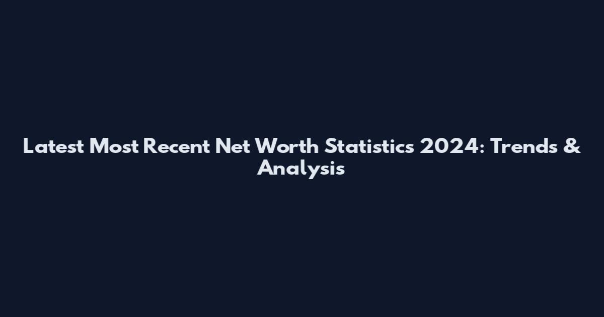 Latest Most Recent Net Worth Statistics 2024: Trends & Analysis