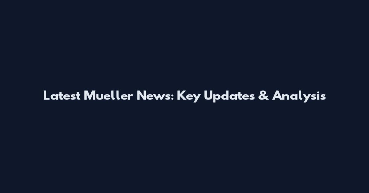 Latest Mueller News: Key Updates & Analysis