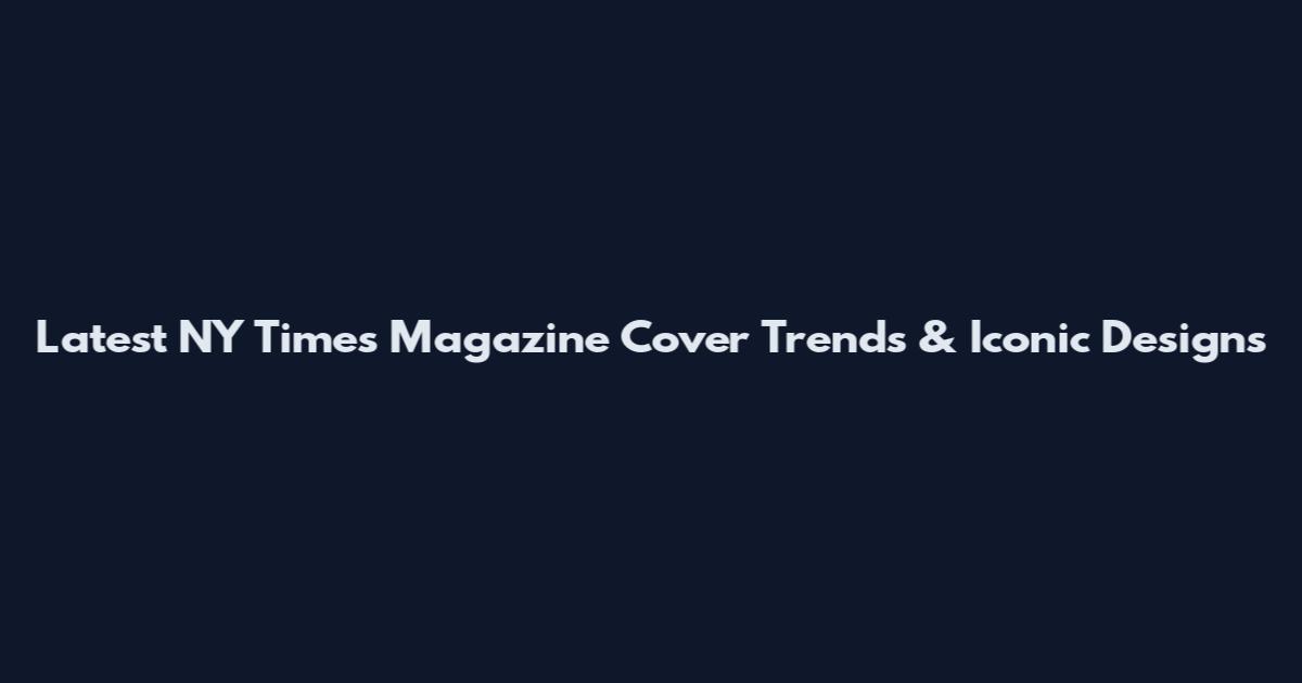 Latest NY Times Magazine Cover Trends & Iconic Designs