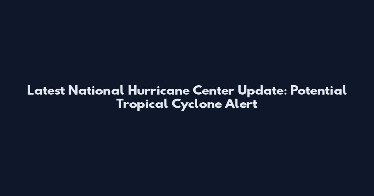 Latest National Hurricane Center Update: Potential Tropical Cyclone Alert