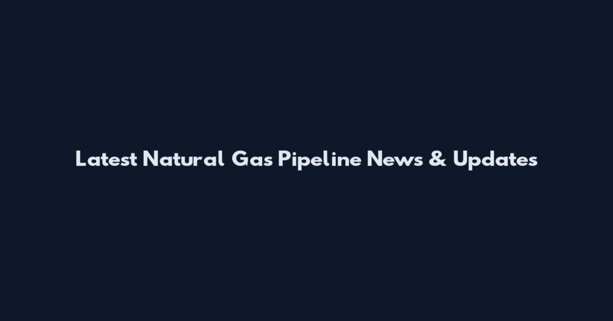 Latest Natural Gas Pipeline News & Updates