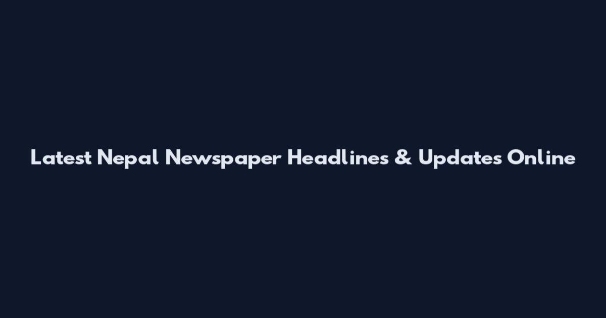 Latest Nepal Newspaper Headlines & Updates Online
