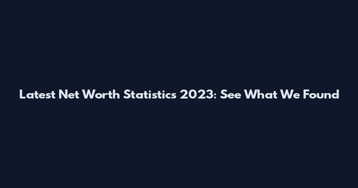 Latest Net Worth Statistics 2023: See What We Found