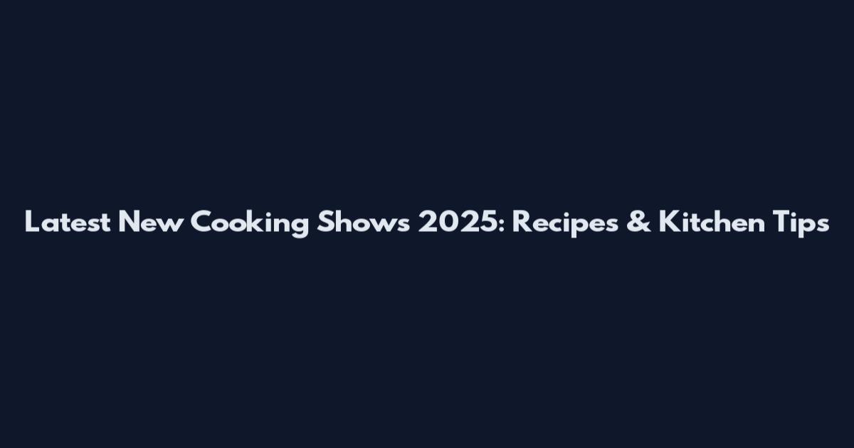 Latest New Cooking Shows 2025: Recipes & Kitchen Tips