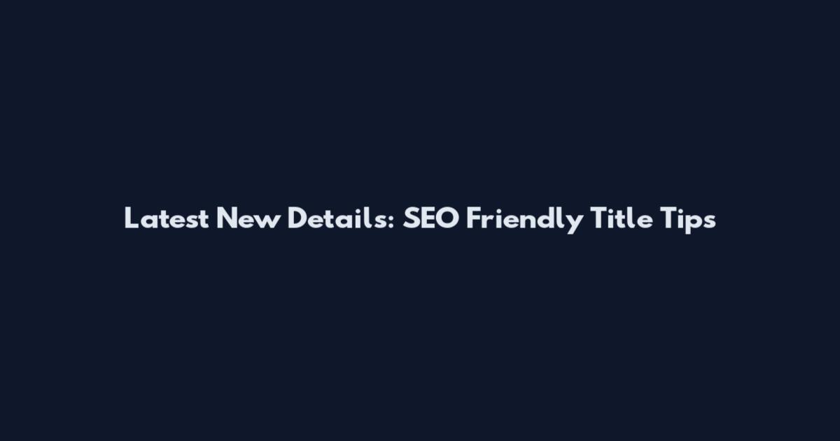 Latest New Details: SEO Friendly Title Tips