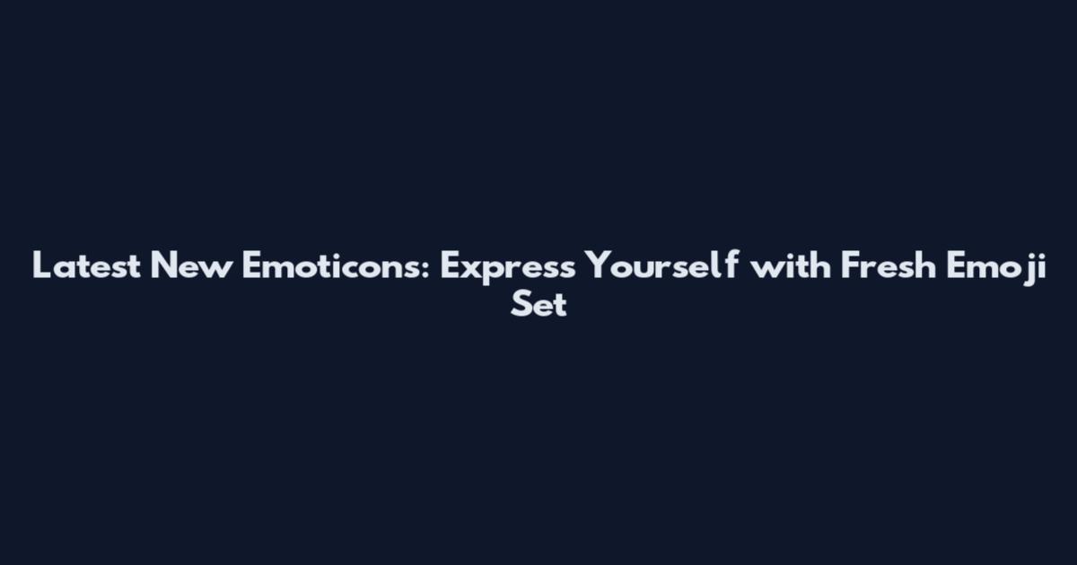Latest New Emoticons: Express Yourself with Fresh Emoji Set