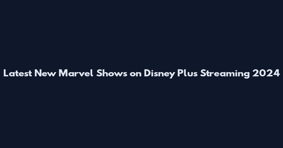 Latest New Marvel Shows on Disney Plus Streaming 2024