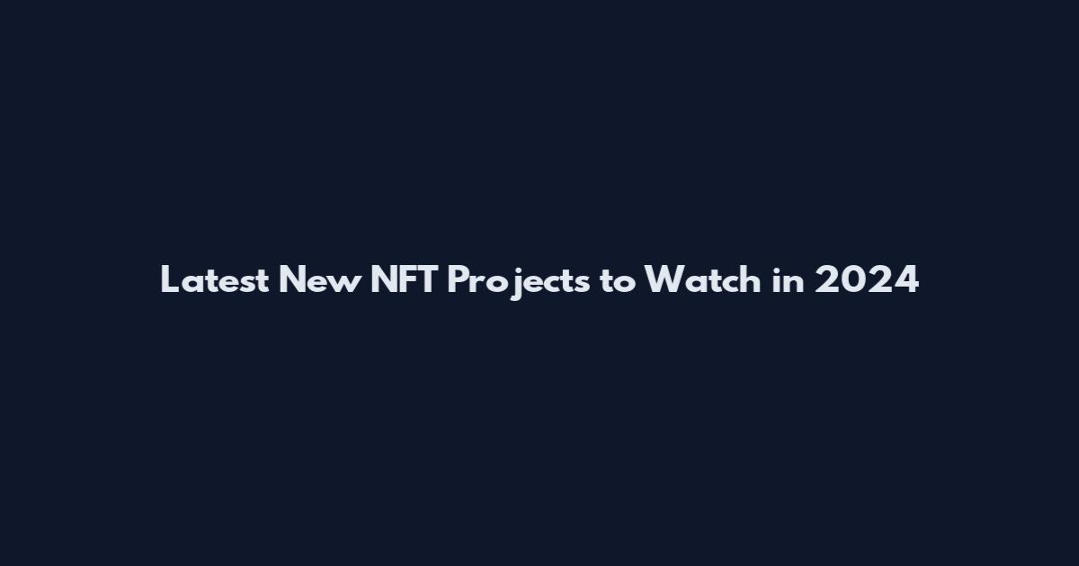 Latest New NFT Projects to Watch in 2024