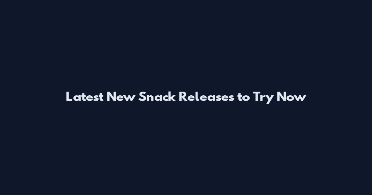 Latest New Snack Releases to Try Now