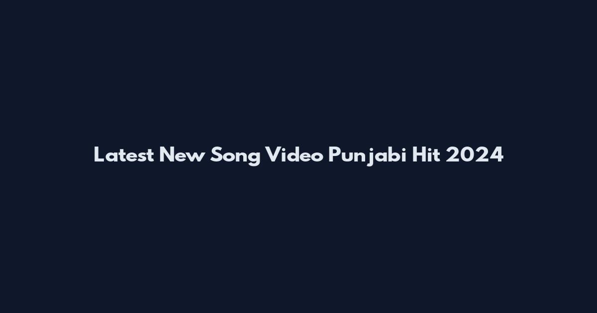 Latest New Song Video Punjabi Hit 2024