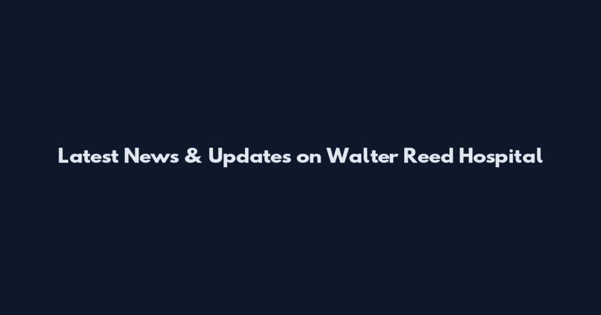 Latest News & Updates on Walter Reed Hospital