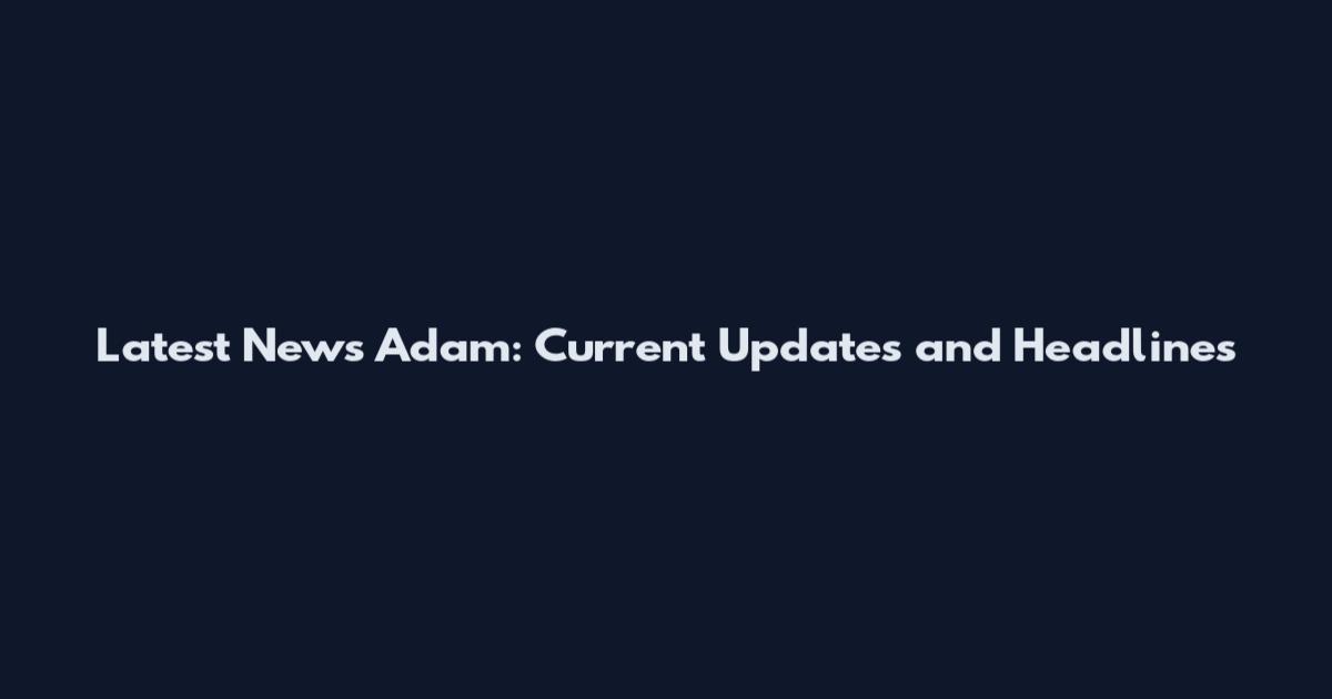 Latest News Adam: Current Updates and Headlines