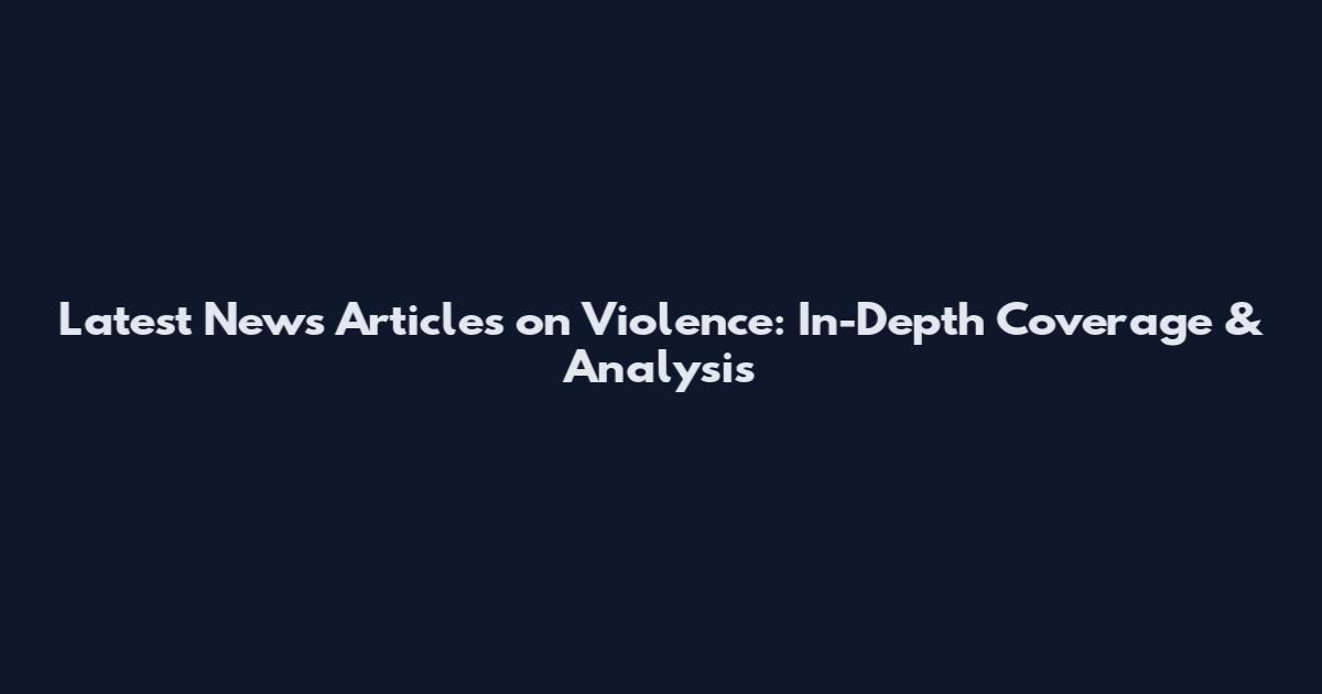 Latest News Articles on Violence: In-Depth Coverage & Analysis