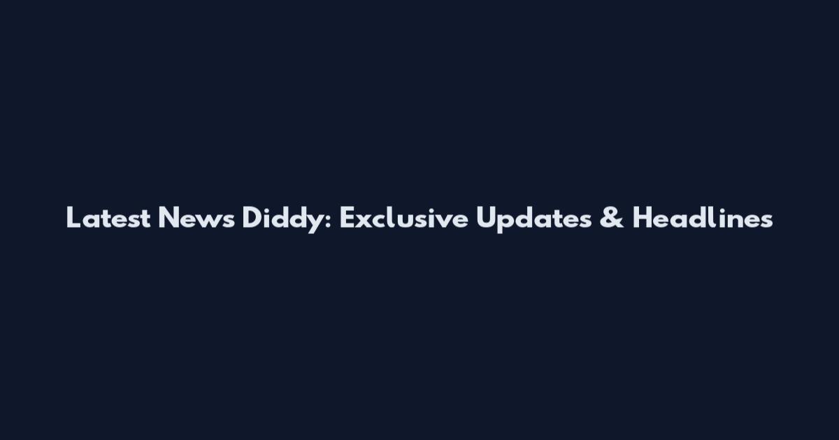 Latest News Diddy: Exclusive Updates & Headlines