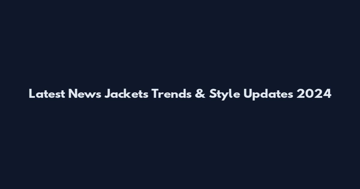 Latest News Jackets Trends & Style Updates 2024