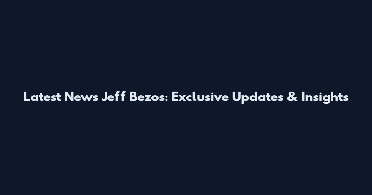 Latest News Jeff Bezos: Exclusive Updates & Insights