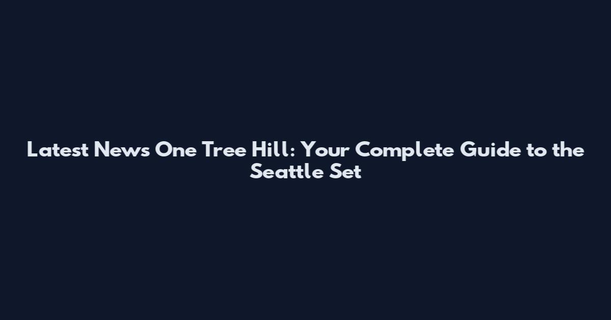 Latest News One Tree Hill: Your Complete Guide to the Seattle Set