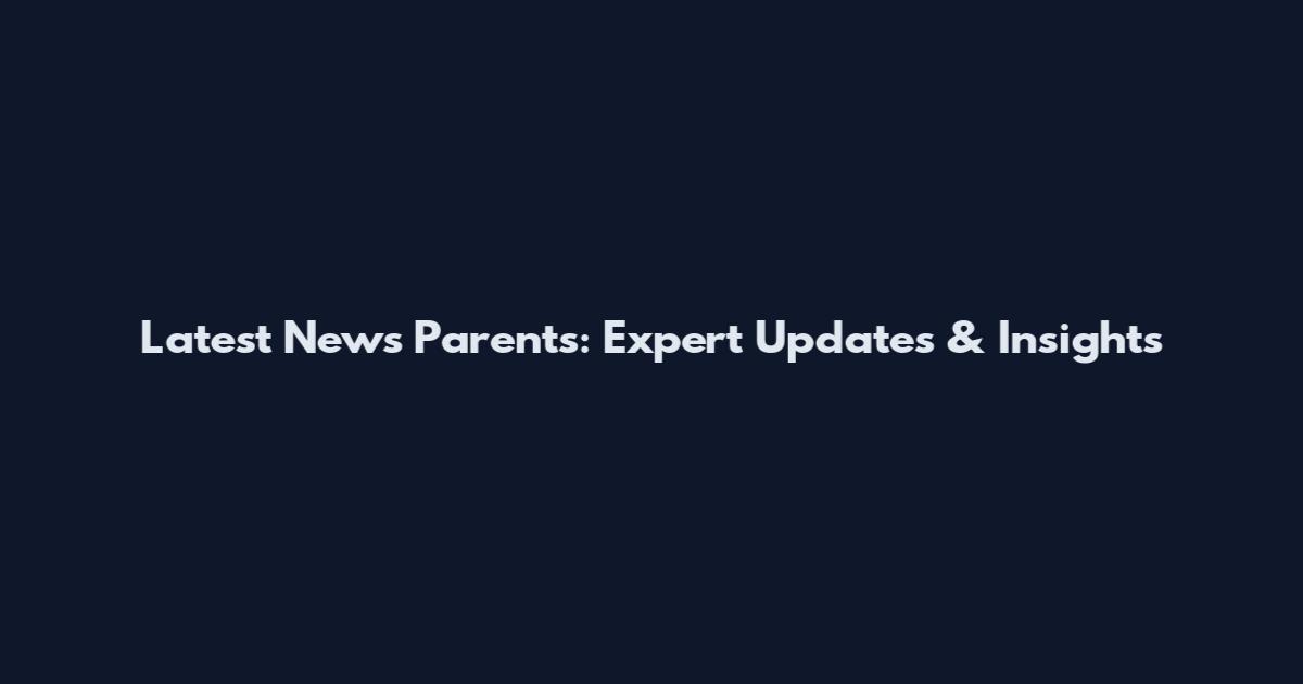 Latest News Parents: Expert Updates & Insights