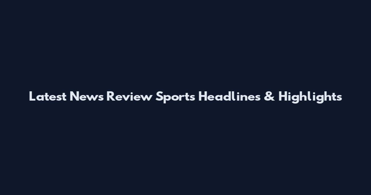 Latest News Review Sports Headlines & Highlights