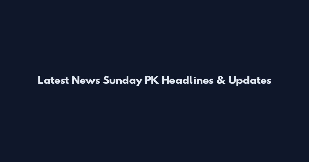 Latest News Sunday PK Headlines & Updates