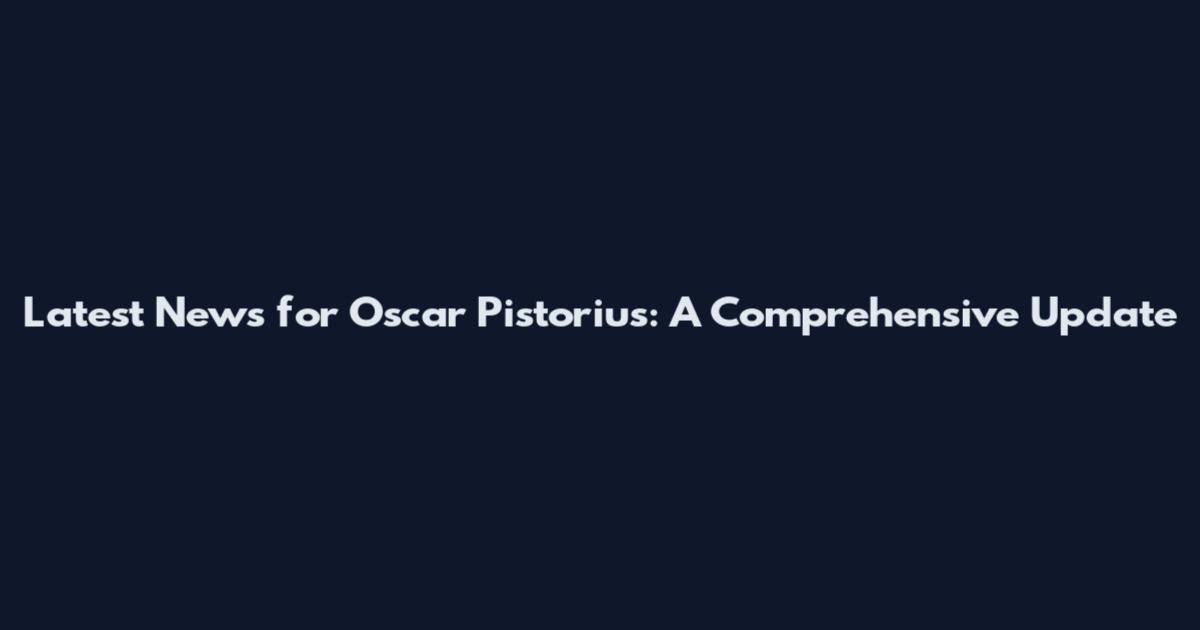 Latest News for Oscar Pistorius: A Comprehensive Update