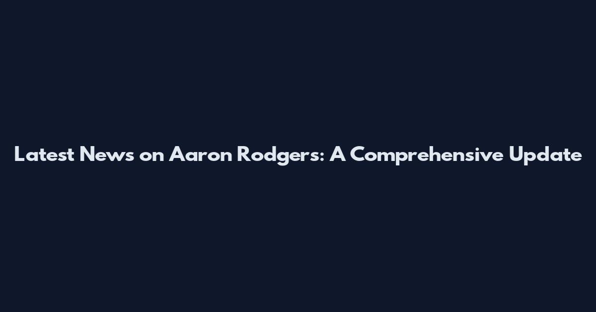 Latest News on Aaron Rodgers: A Comprehensive Update