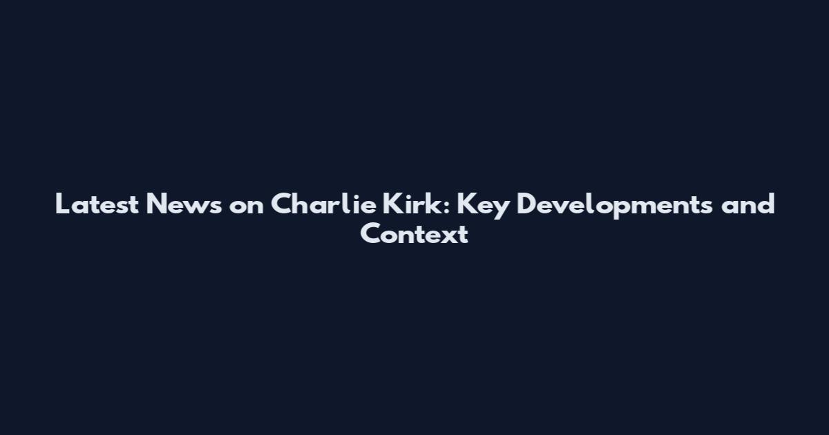 Latest News on Charlie Kirk: Key Developments and Context