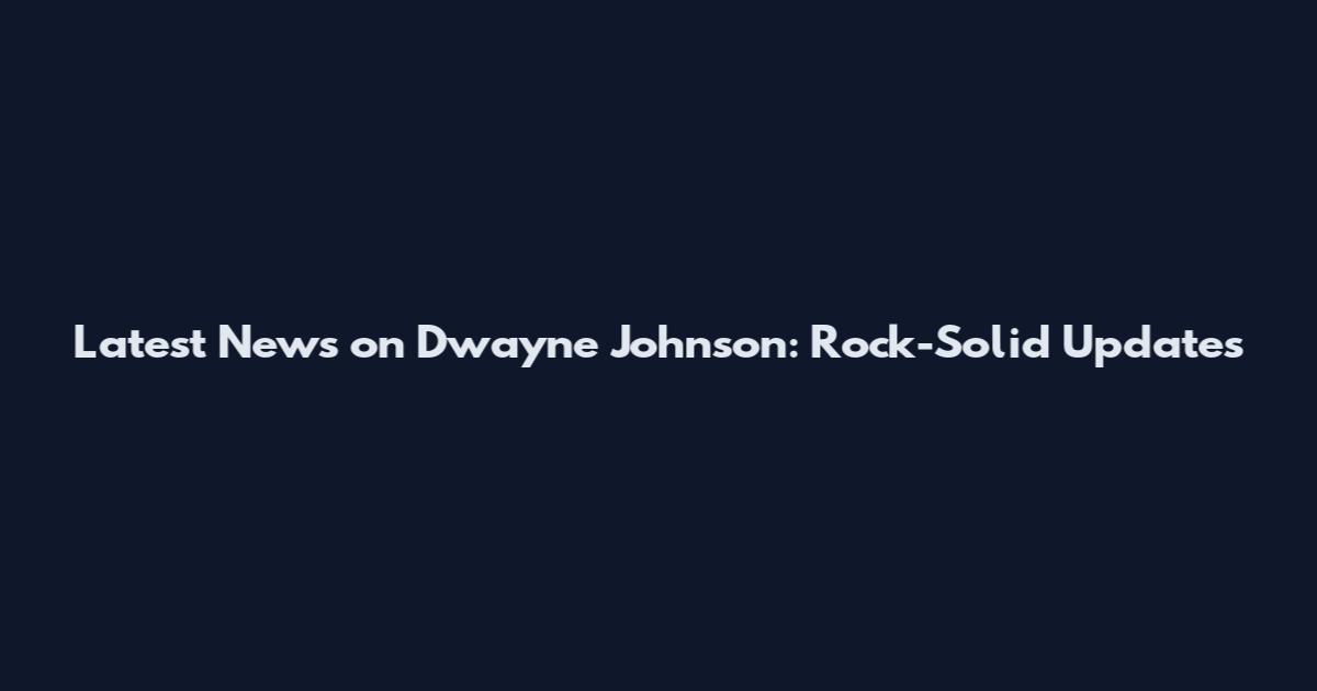 Latest News on Dwayne Johnson: Rock-Solid Updates
