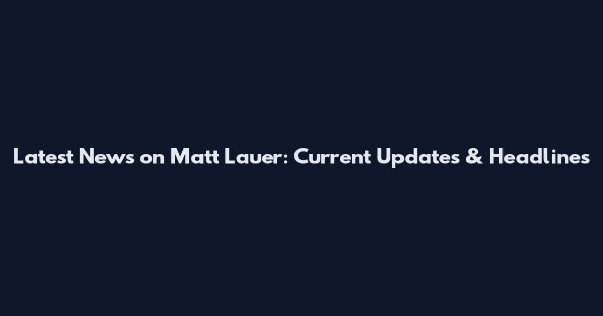 Latest News on Matt Lauer: Current Updates & Headlines