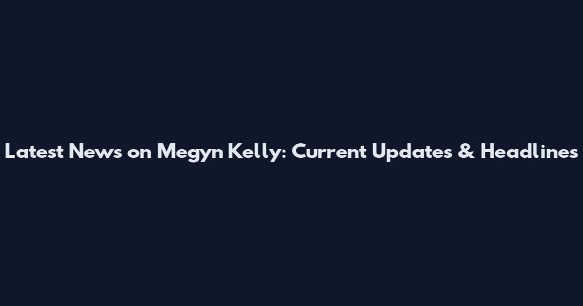 Latest News on Megyn Kelly: Current Updates & Headlines