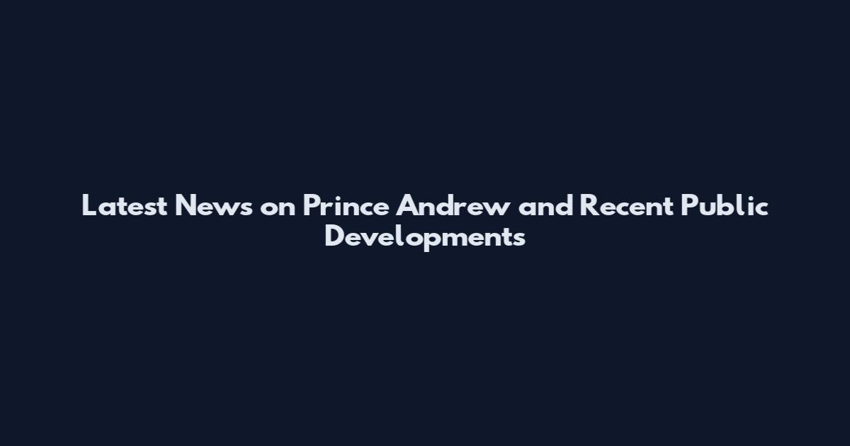 Latest News on Prince Andrew and Recent Public Developments