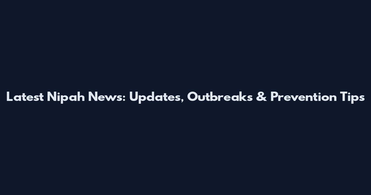 Latest Nipah News: Updates, Outbreaks & Prevention Tips